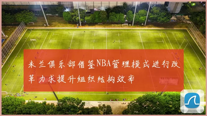 米兰俱乐部借鉴NBA管理模式进行改革力求提升组织结构效率