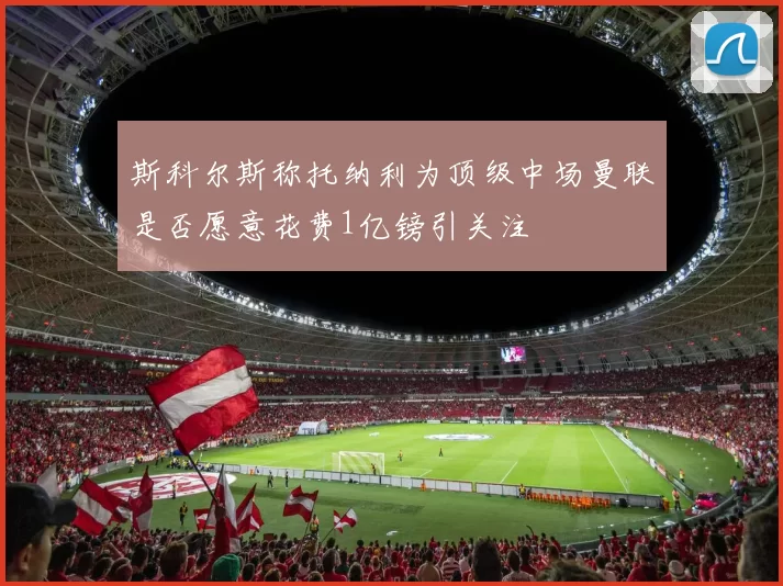 斯科尔斯称托纳利为顶级中场曼联是否愿意花费1亿镑引关注
