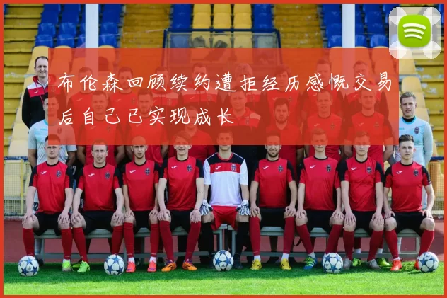 布伦森回顾续约遭拒经历感慨交易后自己已实现成长