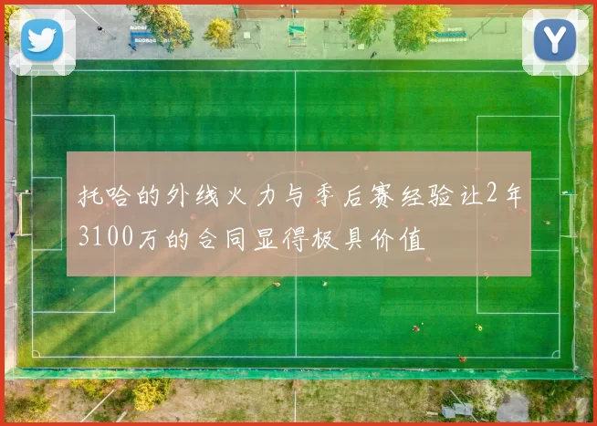 托哈的外线火力与季后赛经验让2年3100万的合同显得极具价值